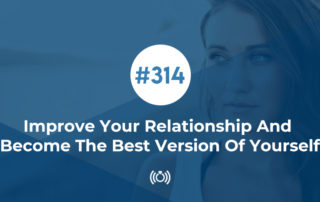 314: Improve Your Relationship And Become The Best Version Of Yourself